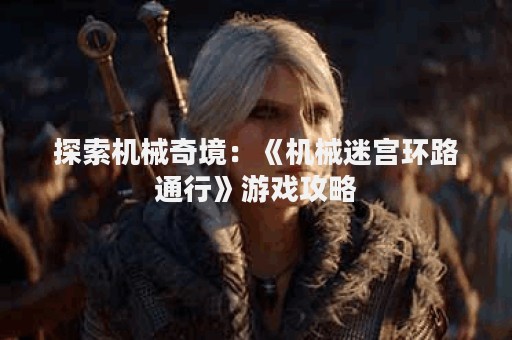 探索机械奇境：《机械迷宫环路通行》游戏攻略