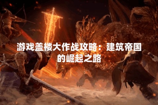 游戏盖楼大作战攻略：建筑帝国的崛起之路