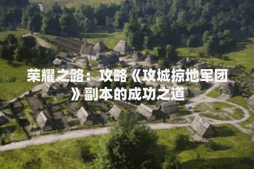 荣耀之路：攻略《攻城掠地军团》副本的成功之道