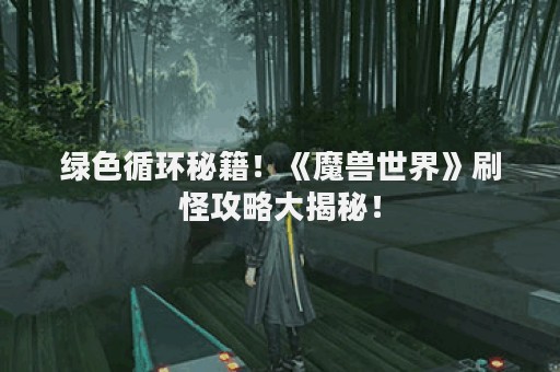 绿色循环秘籍！《魔兽世界》刷怪攻略大揭秘！