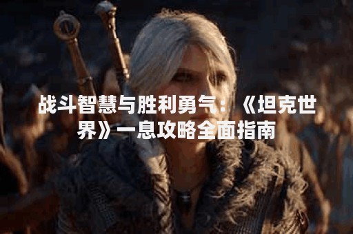 战斗智慧与胜利勇气：《坦克世界》一息攻略全面指南