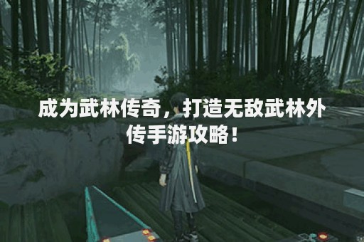 成为武林传奇，打造无敌武林外传手游攻略！