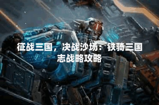 征战三国，决战沙场：铁骑三国志战略攻略