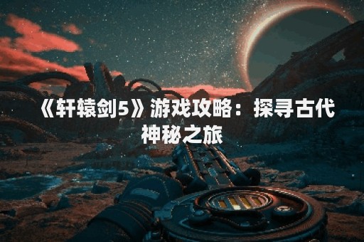 《轩辕剑5》游戏攻略：探寻古代神秘之旅