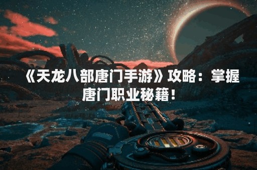 《天龙八部唐门手游》攻略：掌握唐门职业秘籍！