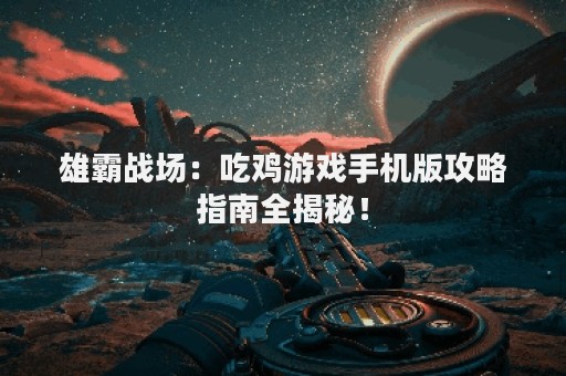 雄霸战场：吃鸡游戏手机版攻略指南全揭秘！