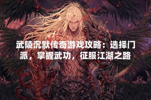 武陵沉默传奇游戏攻略：选择门派，掌握武功，征服江湖之路