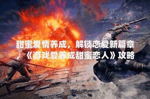 甜蜜爱情养成，解锁恋爱新篇章，《游戏爱养成甜蜜恋人》攻略助你培养幸福恋爱关系！