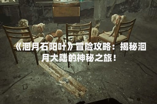 《洄月石阳叶》冒险攻略：揭秘洄月大陆的神秘之旅！