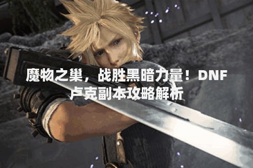魔物之巢，战胜黑暗力量！DNF卢克副本攻略解析