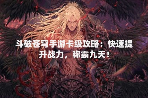 斗破苍穹手游卡级攻略：快速提升战力，称霸九天！
