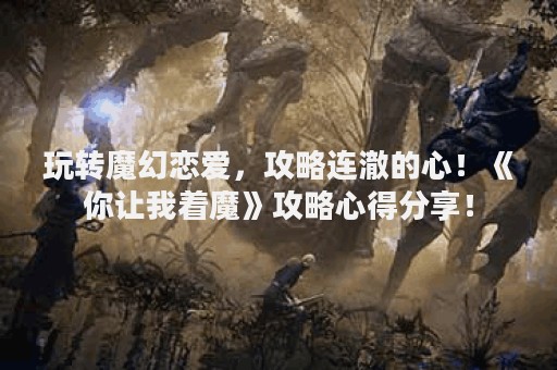 玩转魔幻恋爱，攻略连澈的心！《你让我着魔》攻略心得分享！