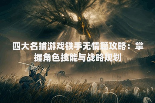 四大名捕游戏铁手无情篇攻略：掌握角色技能与战略规划