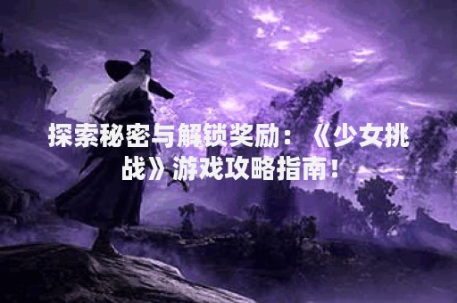 探索秘密与解锁奖励：《少女挑战》游戏攻略指南！