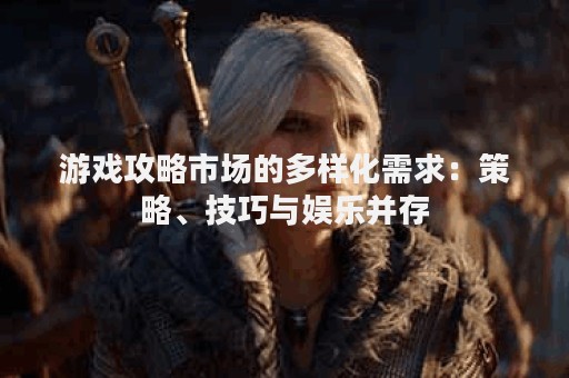 游戏攻略市场的多样化需求：策略、技巧与娱乐并存