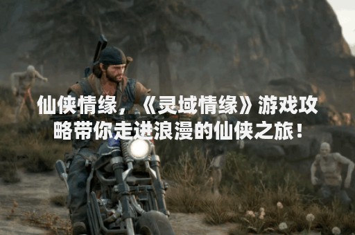 仙侠情缘，《灵域情缘》游戏攻略带你走进浪漫的仙侠之旅！