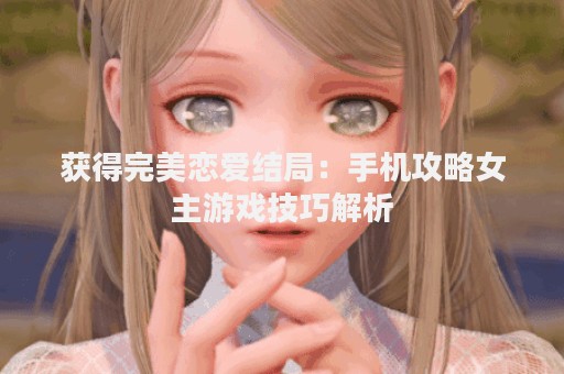 获得完美恋爱结局：手机攻略女主游戏技巧解析