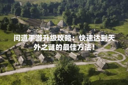 问道手游升级攻略：快速达到天外之谜的最佳方法！