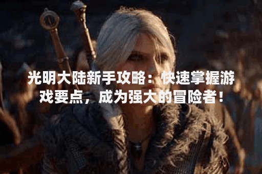 光明大陆新手攻略：快速掌握游戏要点，成为强大的冒险者！