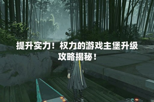 提升实力！权力的游戏主堡升级攻略揭秘！