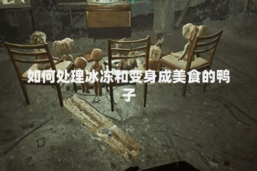 如何处理冰冻和变身成美食的鸭子