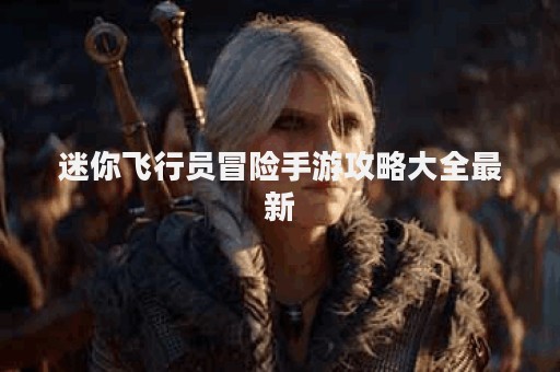 迷你飞行员冒险手游攻略大全最新