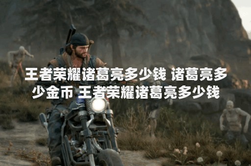 王者荣耀诸葛亮多少钱 诸葛亮多少金币 王者荣耀诸葛亮多少钱