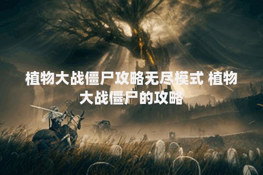 植物大战僵尸攻略无尽模式 植物大战僵尸的攻略
