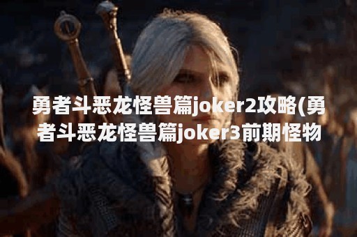 勇者斗恶龙怪兽篇joker2攻略(勇者斗恶龙怪兽篇joker3前期怪物)