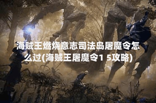 海贼王燃烧意志司法岛屠魔令怎么过(海贼王屠魔令1 5攻略)