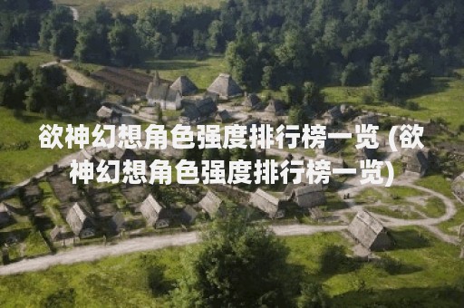 欲神幻想角色强度排行榜一览 (欲神幻想角色强度排行榜一览)