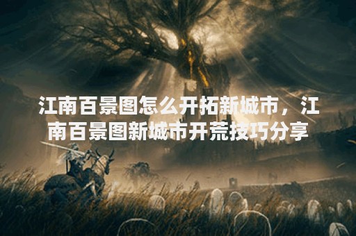 江南百景图怎么开拓新城市，江南百景图新城市开荒技巧分享