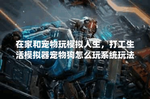 在家和宠物玩模拟人生，打工生活模拟器宠物狗怎么玩系统玩法攻略