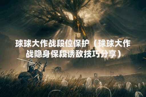 球球大作战段位保护（球球大作战隐身保段诱敌技巧分享）