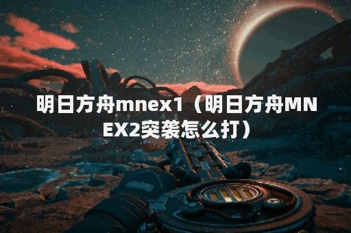 明日方舟mnex1（明日方舟MNEX2突袭怎么打）
