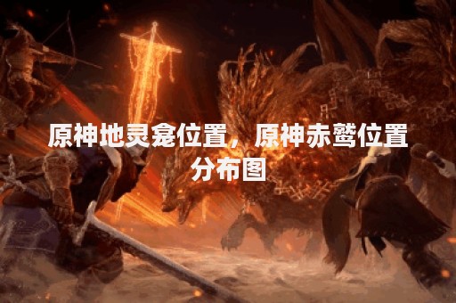 原神地灵龛位置，原神赤鹫位置分布图