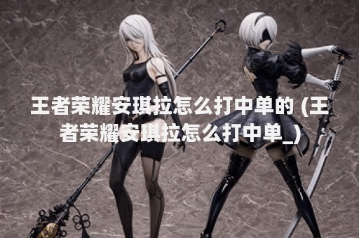 王者荣耀安琪拉怎么打中单的 (王者荣耀安琪拉怎么打中单_)