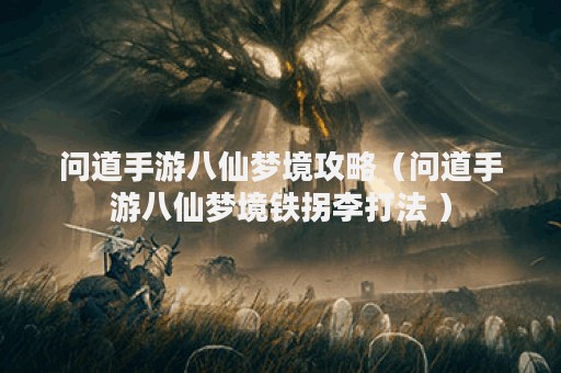 问道手游八仙梦境攻略（问道手游八仙梦境铁拐李打法 ）