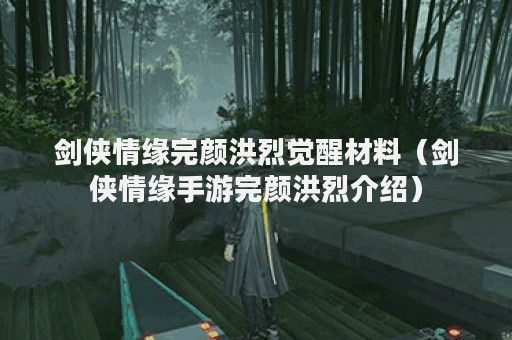 剑侠情缘完颜洪烈觉醒材料（剑侠情缘手游完颜洪烈介绍）