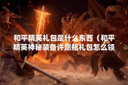和平精英礼包是什么东西（和平精英神秘装备许愿瓶礼包怎么领）