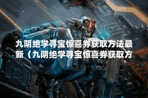 九阴绝学寻宝惊喜券获取方法最新（九阴绝学寻宝惊喜券获取方法）