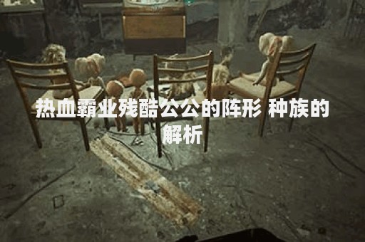 热血霸业残酷公公的阵形 种族的解析