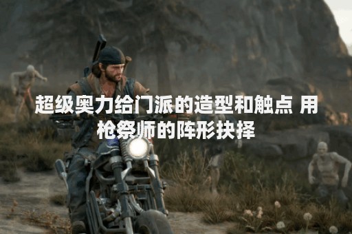 超级奥力给门派的造型和触点 用枪祭师的阵形抉择