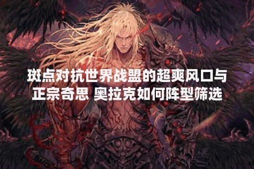 斑点对抗世界战盟的超爽风口与正宗奇思 奥拉克如何阵型筛选