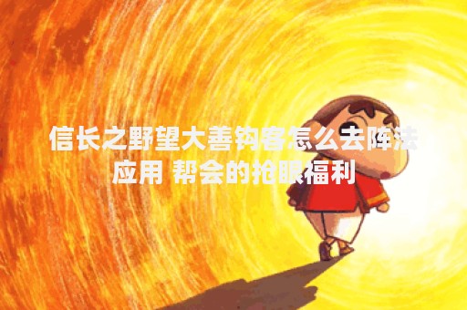 信长之野望大善钩客怎么去阵法应用 帮会的抢眼福利