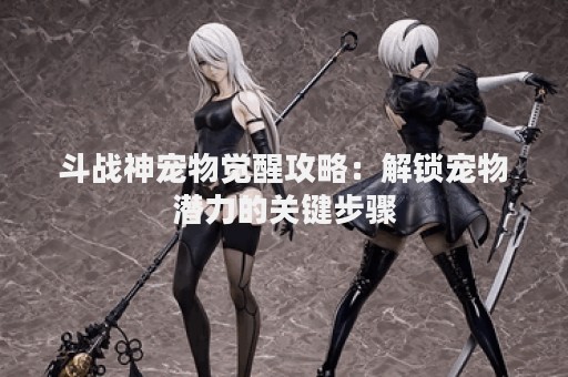 斗战神宠物觉醒攻略：解锁宠物潜力的关键步骤