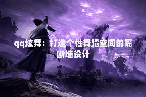 qq炫舞：打造个性舞蹈空间的隔断墙设计