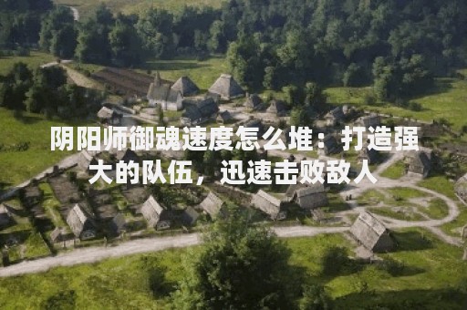 阴阳师御魂速度怎么堆：打造强大的队伍，迅速击败敌人