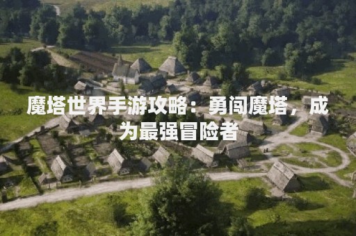 魔塔世界手游攻略：勇闯魔塔，成为最强冒险者