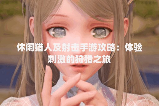 休闲猎人及射击手游攻略：体验刺激的狩猎之旅